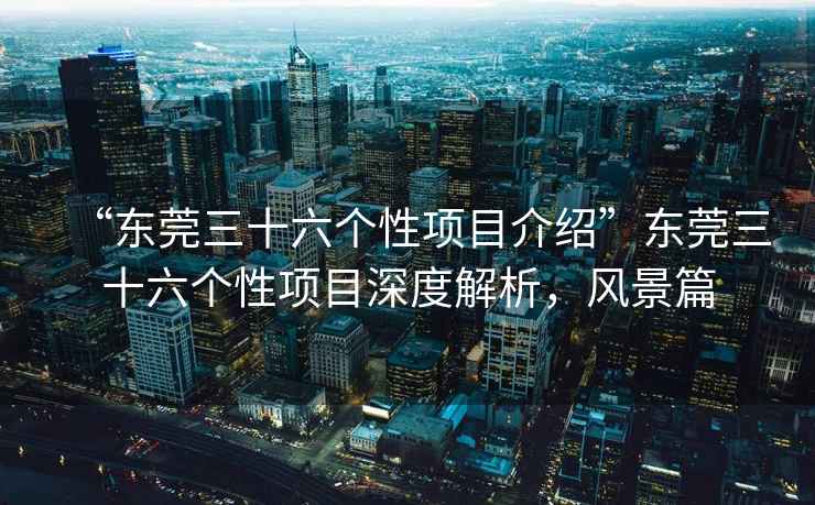 “東莞三十六個(gè)性項(xiàng)目介紹”東莞三十六個(gè)性項(xiàng)目深度解析，風(fēng)景篇