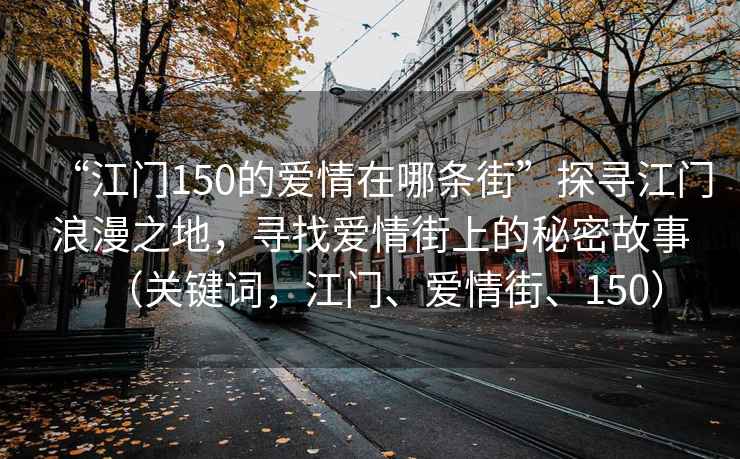 “江門150的愛情在哪條街”探尋江門浪漫之地，尋找愛情街上的秘密故事（關(guān)鍵詞，江門、愛情街、150）