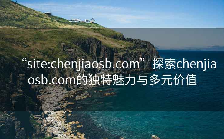 “site:chenjiaosb.com”探索chenjiaosb.com的獨(dú)特魅力與多元價(jià)值