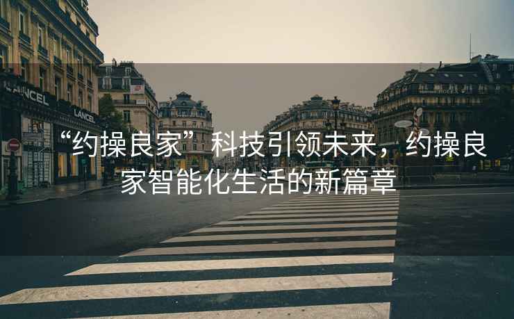 “約操良家”科技引領(lǐng)未來，約操良家智能化生活的新篇章