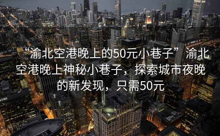 “渝北空港晚上的50元小巷子”渝北空港晚上神秘小巷子，探索城市夜晚的新發(fā)現(xiàn)，只需50元