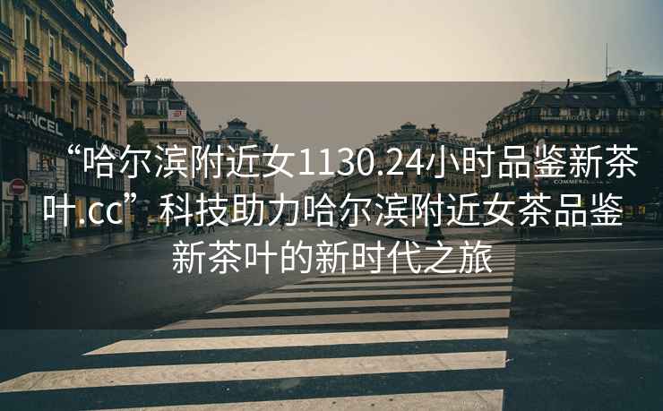 “哈爾濱附近女1130.24小時品鑒新茶葉.cc”科技助力哈爾濱附近女茶品鑒新茶葉的新時代之旅