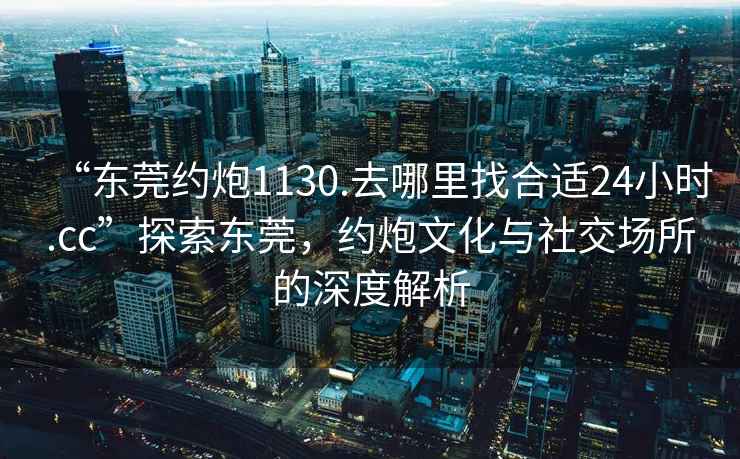 “東莞約炮1130.去哪里找合適24小時.cc”探索東莞，約炮文化與社交場所的深度解析