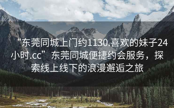 “東莞同城上門約1130.喜歡的妹子24小時.cc”東莞同城便捷約會服務，探索線上線下的浪漫邂逅之旅