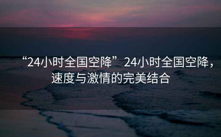 “24小時(shí)全國(guó)空降”24小時(shí)全國(guó)空降，速度與激情的完美結(jié)合