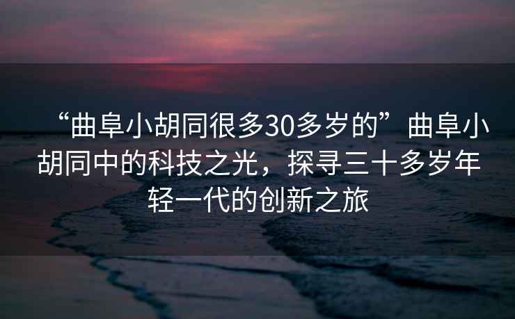 “曲阜小胡同很多30多歲的”曲阜小胡同中的科技之光，探尋三十多歲年輕一代的創(chuàng)新之旅
