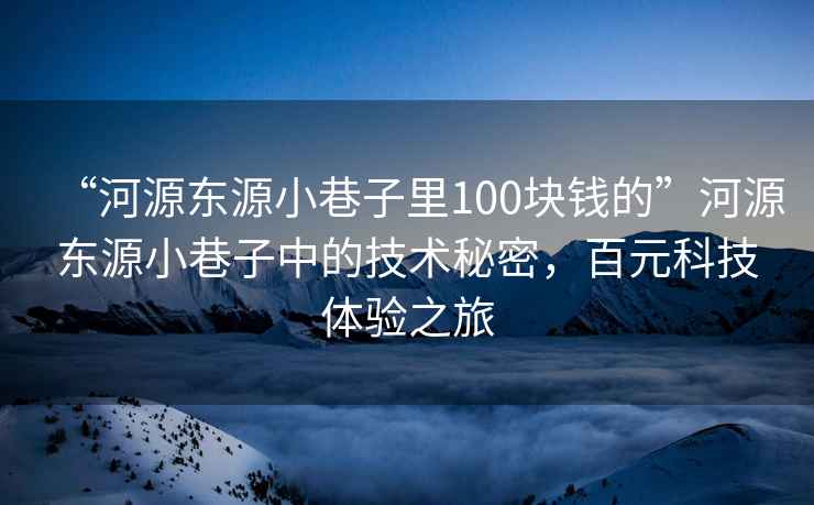 “河源東源小巷子里100塊錢的”河源東源小巷子中的技術(shù)秘密，百元科技體驗(yàn)之旅