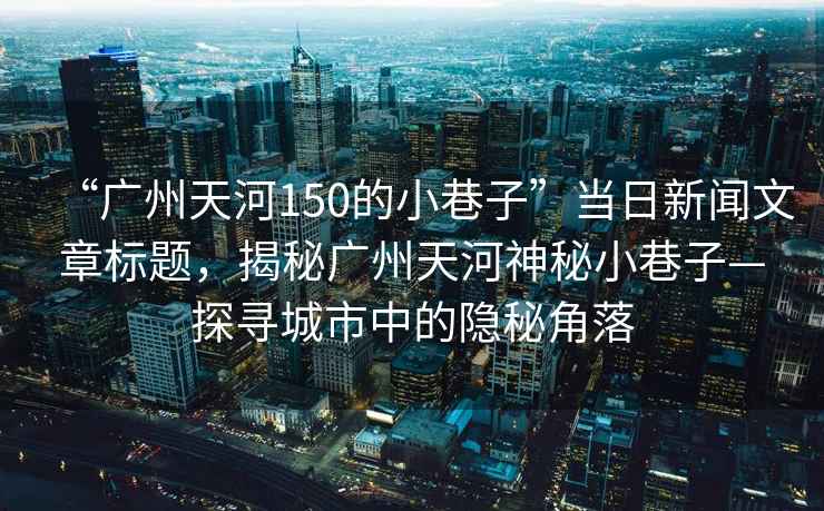 “廣州天河150的小巷子”當日新聞文章標題，揭秘廣州天河神秘小巷子—探尋城市中的隱秘角落