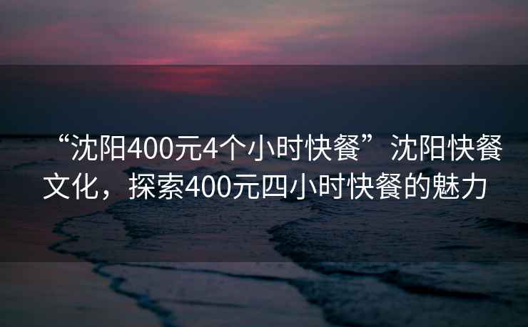 “沈陽400元4個(gè)小時(shí)快餐”沈陽快餐文化，探索400元四小時(shí)快餐的魅力