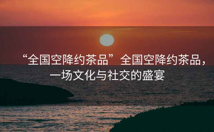 “全國空降約茶品”全國空降約茶品，一場文化與社交的盛宴