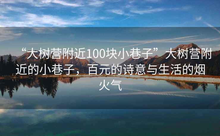 “大樹營(yíng)附近100塊小巷子”大樹營(yíng)附近的小巷子，百元的詩意與生活的煙火氣