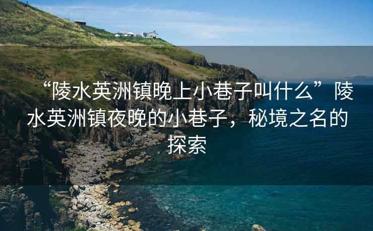 “陵水英洲鎮(zhèn)晚上小巷子叫什么”陵水英洲鎮(zhèn)夜晚的小巷子，秘境之名的探索