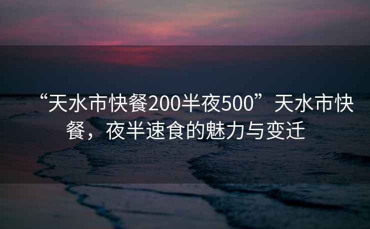 “天水市快餐200半夜500”天水市快餐，夜半速食的魅力與變遷