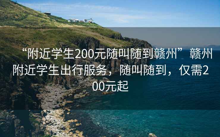 “附近學(xué)生200元隨叫隨到贛州”贛州附近學(xué)生出行服務(wù)，隨叫隨到，僅需200元起