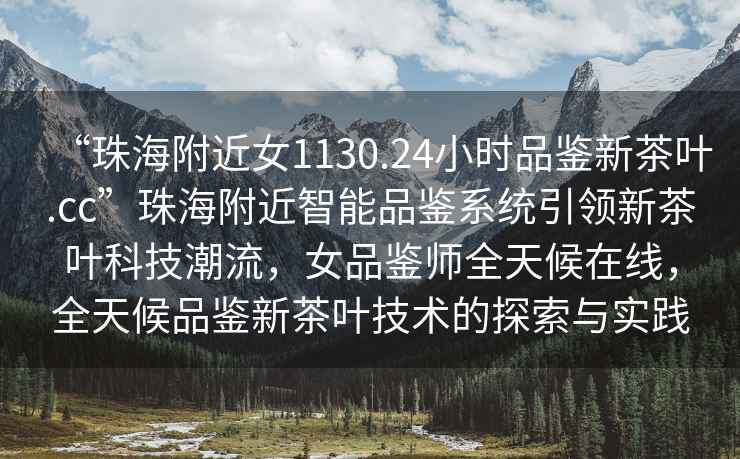 “珠海附近女1130.24小時品鑒新茶葉.cc”珠海附近智能品鑒系統(tǒng)引領(lǐng)新茶葉科技潮流，女品鑒師全天候在線，全天候品鑒新茶葉技術(shù)的探索與實踐