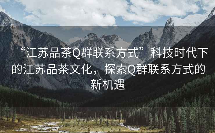 “江蘇品茶Q群聯(lián)系方式”科技時(shí)代下的江蘇品茶文化，探索Q群聯(lián)系方式的新機(jī)遇