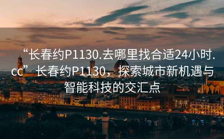 “長春約P1130.去哪里找合適24小時.cc”長春約P1130，探索城市新機遇與智能科技的交匯點
