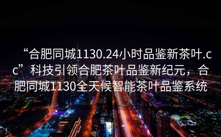 “合肥同城1130.24小時(shí)品鑒新茶葉.cc”科技引領(lǐng)合肥茶葉品鑒新紀(jì)元，合肥同城1130全天候智能茶葉品鑒系統(tǒng)