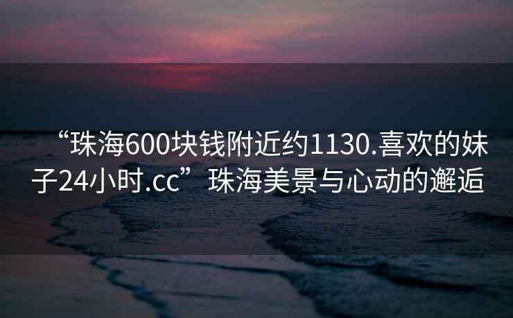 “珠海600塊錢附近約1130.喜歡的妹子24小時.cc”珠海美景與心動的邂逅
