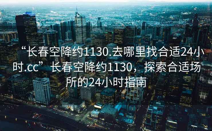 “長(zhǎng)春空降約1130.去哪里找合適24小時(shí).cc”長(zhǎng)春空降約1130，探索合適場(chǎng)所的24小時(shí)指南