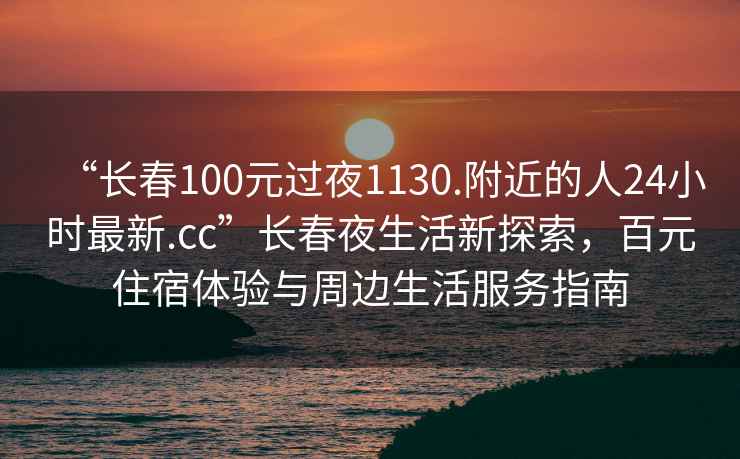“長春100元過夜1130.附近的人24小時最新.cc”長春夜生活新探索，百元住宿體驗與周邊生活服務(wù)指南