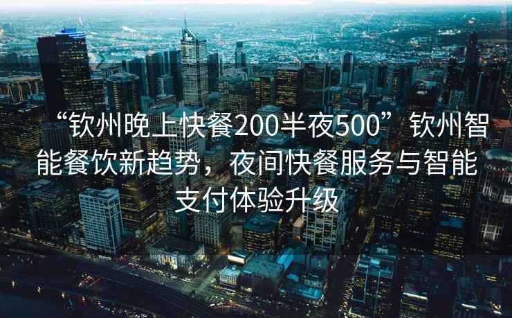“欽州晚上快餐200半夜500”欽州智能餐飲新趨勢，夜間快餐服務與智能支付體驗升級