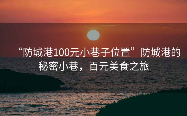 “防城港100元小巷子位置”防城港的秘密小巷，百元美食之旅