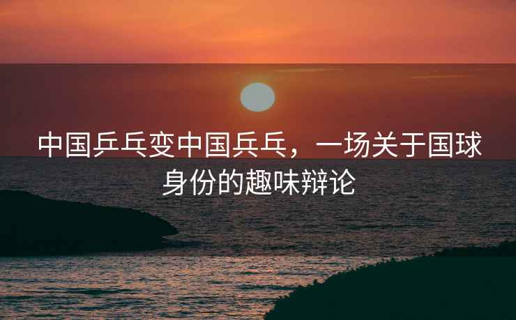 中國(guó)乒乓變中國(guó)兵乓，一場(chǎng)關(guān)于國(guó)球身份的趣味辯論