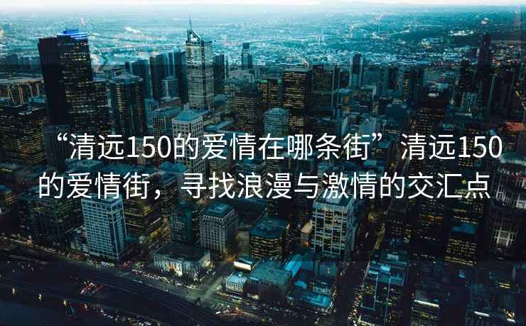 “清遠150的愛情在哪條街”清遠150的愛情街，尋找浪漫與激情的交匯點