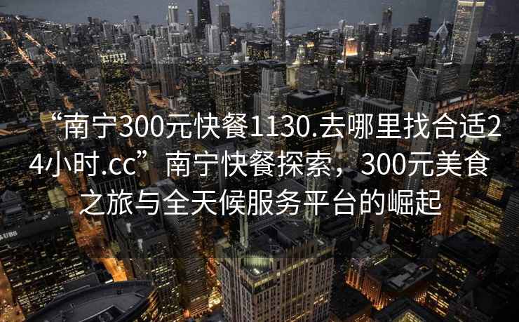 “南寧300元快餐1130.去哪里找合適24小時(shí).cc”南寧快餐探索，300元美食之旅與全天候服務(wù)平臺(tái)的崛起