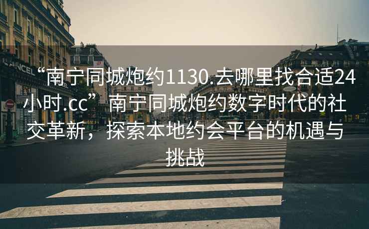 “南寧同城炮約1130.去哪里找合適24小時.cc”南寧同城炮約數(shù)字時代的社交革新，探索本地約會平臺的機遇與挑戰(zhàn)