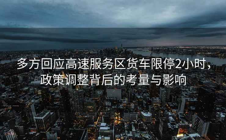 多方回應(yīng)高速服務(wù)區(qū)貨車限停2小時，政策調(diào)整背后的考量與影響