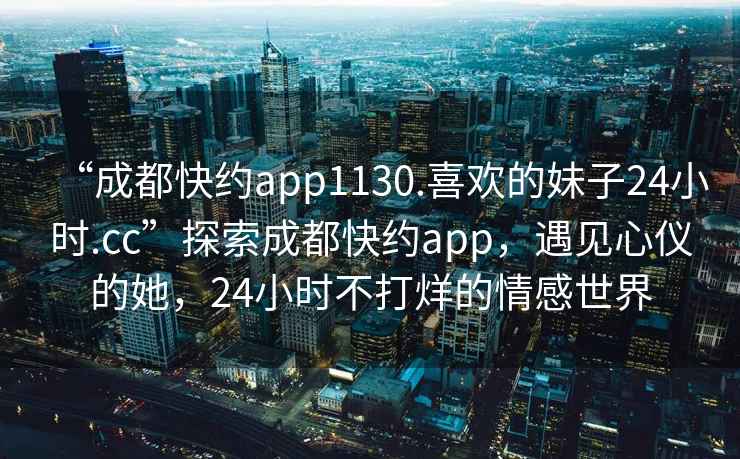 “成都快約app1130.喜歡的妹子24小時.cc”探索成都快約app，遇見心儀的她，24小時不打烊的情感世界
