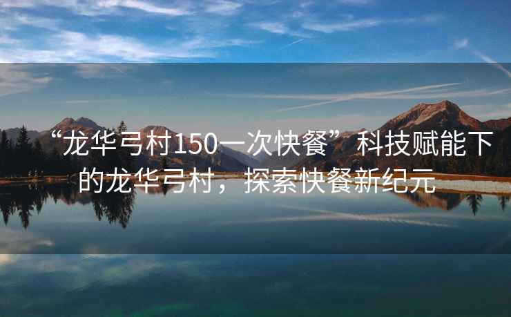 “龍華弓村150一次快餐”科技賦能下的龍華弓村，探索快餐新紀(jì)元