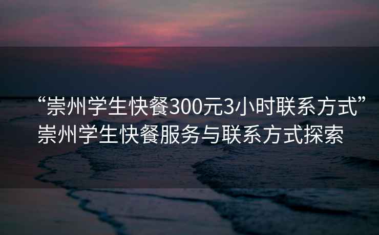 “崇州學(xué)生快餐300元3小時(shí)聯(lián)系方式”崇州學(xué)生快餐服務(wù)與聯(lián)系方式探索