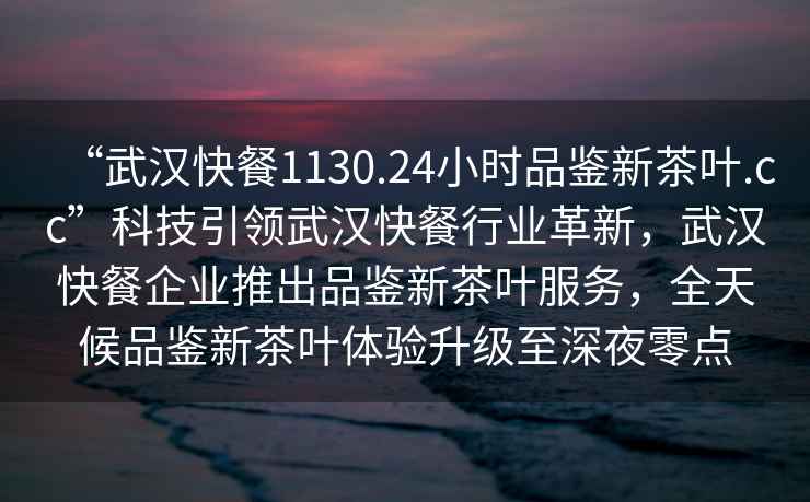 “武漢快餐1130.24小時(shí)品鑒新茶葉.cc”科技引領(lǐng)武漢快餐行業(yè)革新，武漢快餐企業(yè)推出品鑒新茶葉服務(wù)，全天候品鑒新茶葉體驗(yàn)升級(jí)至深夜零點(diǎn)