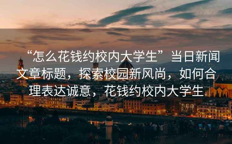 “怎么花錢約校內(nèi)大學(xué)生”當(dāng)日新聞文章標(biāo)題，探索校園新風(fēng)尚，如何合理表達(dá)誠意，花錢約校內(nèi)大學(xué)生