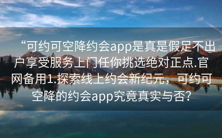 “可約可空降約會app是真是假足不出戶享受服務上門任你挑選絕對正點.官網備用1.探索線上約會新紀元，可約可空降的約會app究竟真實與否？