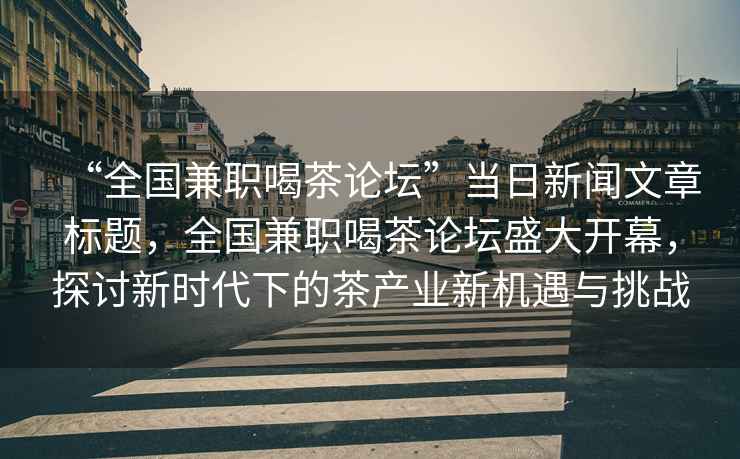 “全國兼職喝茶論壇”當(dāng)日新聞文章標(biāo)題，全國兼職喝茶論壇盛大開幕，探討新時代下的茶產(chǎn)業(yè)新機遇與挑戰(zhàn)