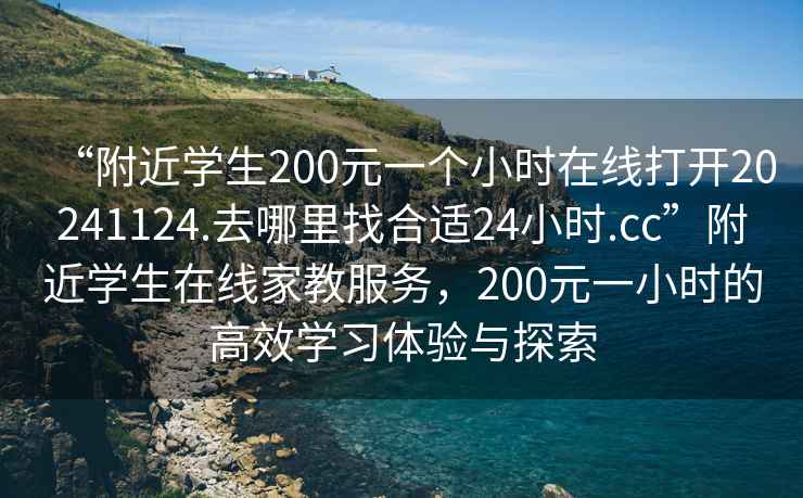 “附近學(xué)生200元一個小時在線打開20241124.去哪里找合適24小時.cc”附近學(xué)生在線家教服務(wù)，200元一小時的高效學(xué)習(xí)體驗與探索