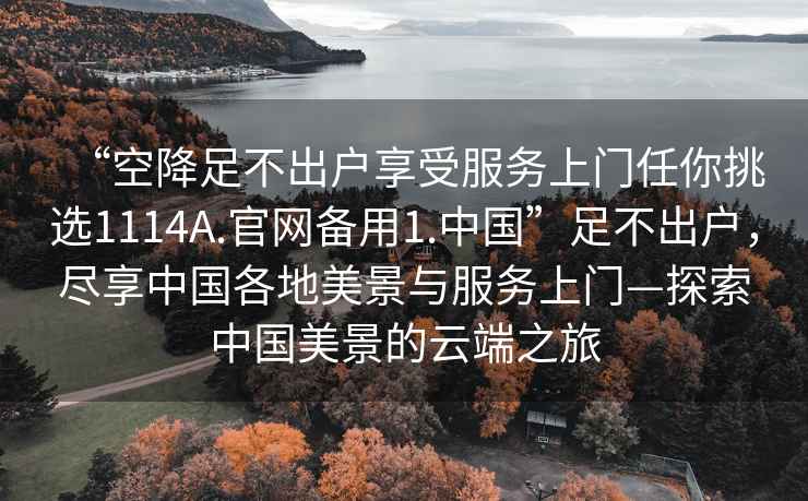 “空降足不出戶享受服務(wù)上門任你挑選1114A.官網(wǎng)備用1.中國”足不出戶，盡享中國各地美景與服務(wù)上門—探索中國美景的云端之旅