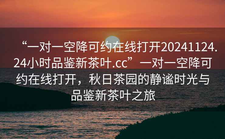 “一對一空降可約在線打開20241124.24小時品鑒新茶葉.cc”一對一空降可約在線打開，秋日茶園的靜謐時光與品鑒新茶葉之旅