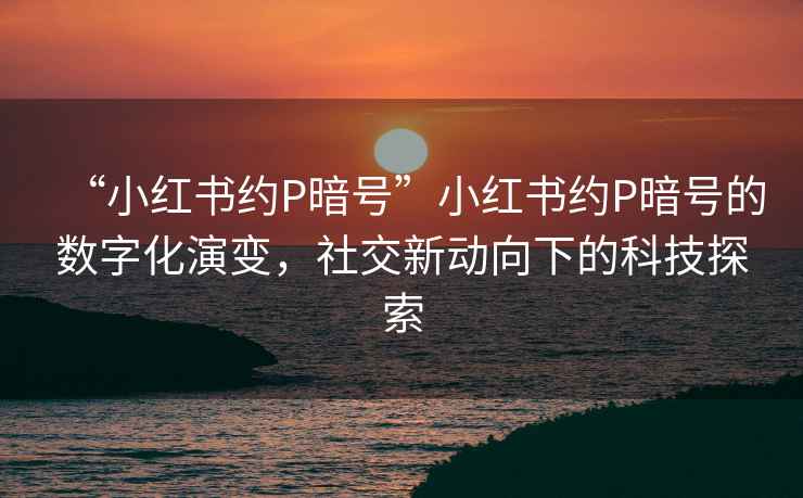 “小紅書約P暗號”小紅書約P暗號的數(shù)字化演變，社交新動向下的科技探索