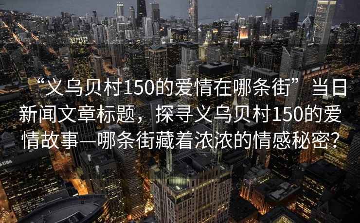 “義烏貝村150的愛情在哪條街”當(dāng)日新聞文章標(biāo)題，探尋義烏貝村150的愛情故事—哪條街藏著濃濃的情感秘密？