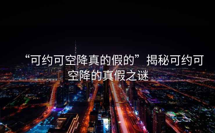 “可約可空降真的假的”揭秘可約可空降的真假之謎