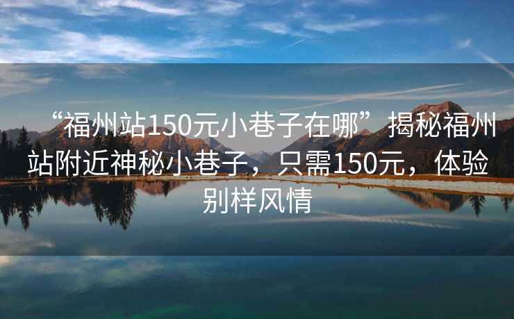 “福州站150元小巷子在哪”揭秘福州站附近神秘小巷子，只需150元，體驗別樣風(fēng)情