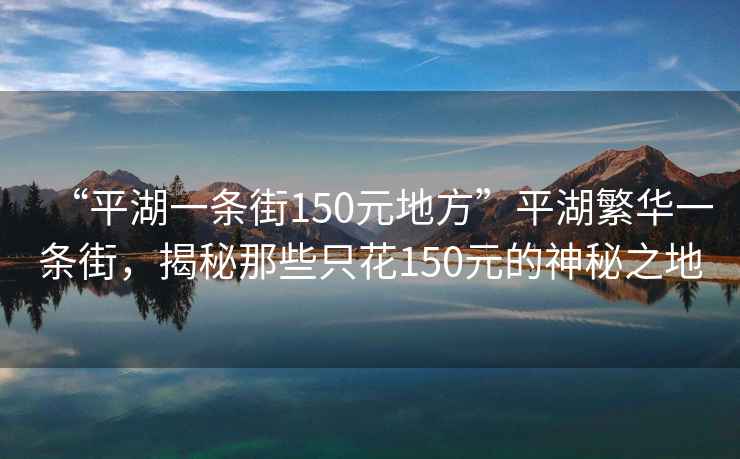 “平湖一條街150元地方”平湖繁華一條街，揭秘那些只花150元的神秘之地