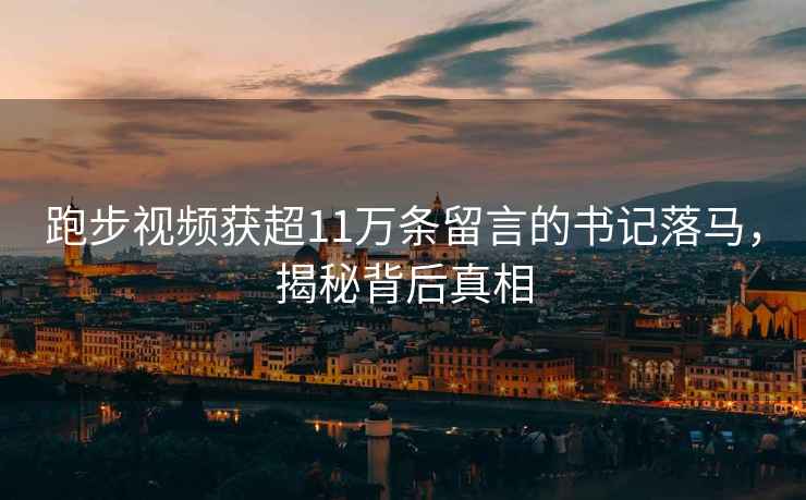 跑步視頻獲超11萬條留言的書記落馬，揭秘背后真相