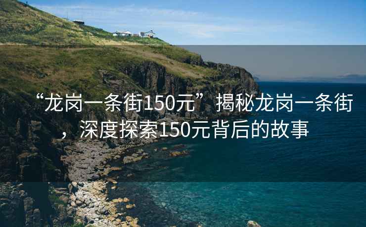 “龍崗一條街150元”揭秘龍崗一條街，深度探索150元背后的故事