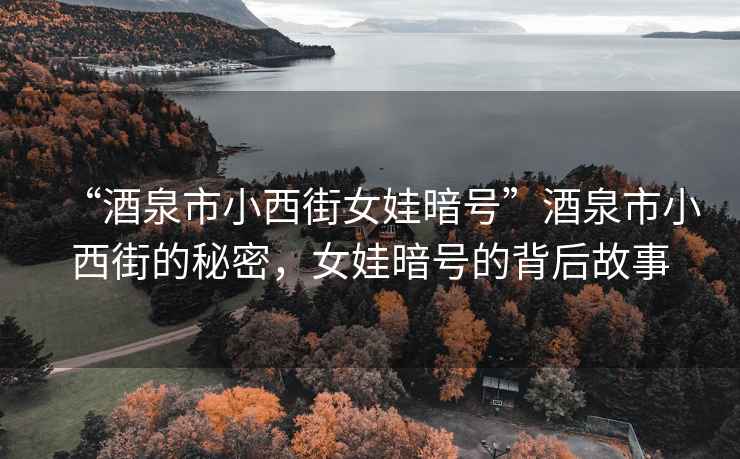 “酒泉市小西街女娃暗號(hào)”酒泉市小西街的秘密，女娃暗號(hào)的背后故事